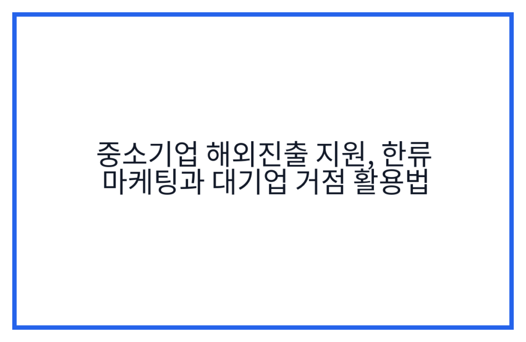 중소기업 해외진출 지원, 한류 마케팅과 대기업 거점 활용법