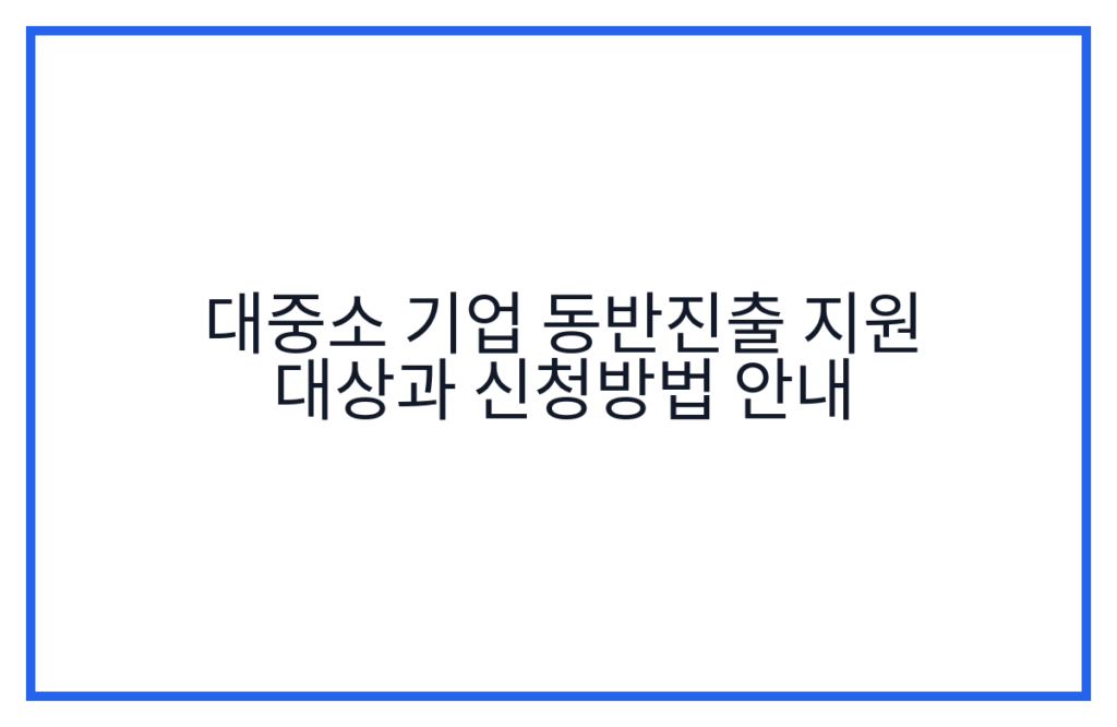 대중소 기업 동반진출 지원 대상과 신청방법 안내