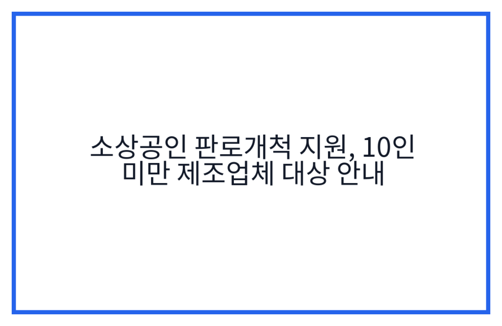 소상공인 판로개척 지원, 10인 미만 제조업체 대상 안내