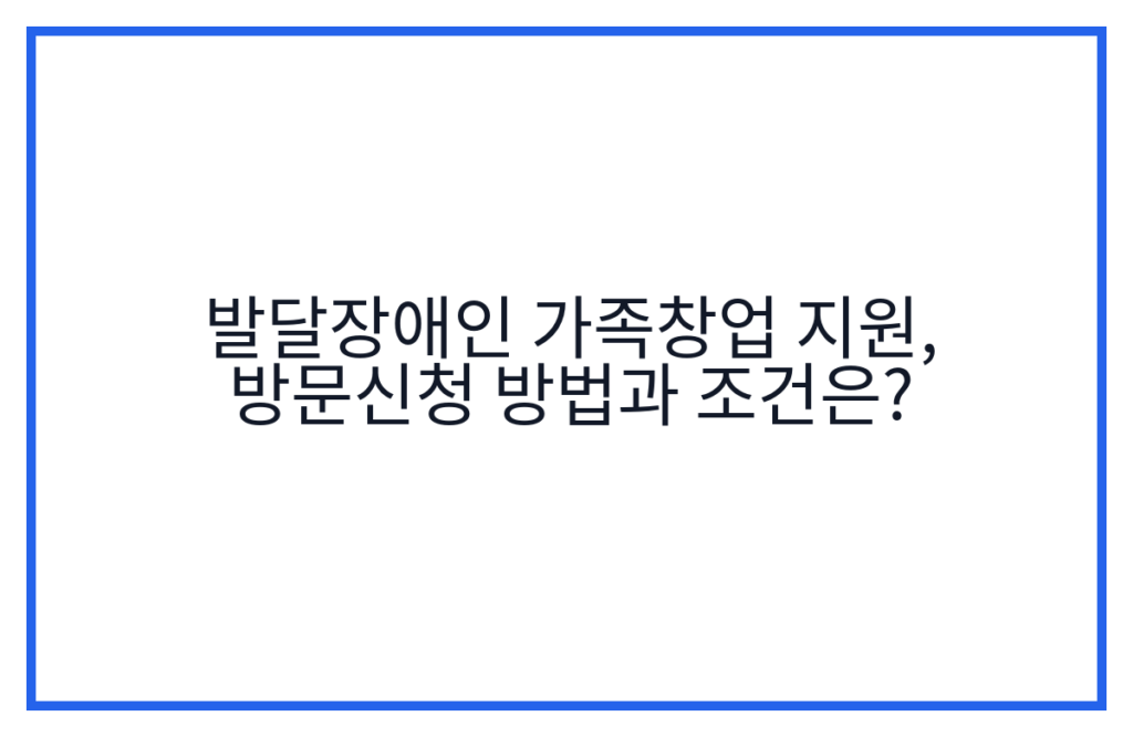발달장애인 가족창업 지원, 방문신청 방법과 조건은?