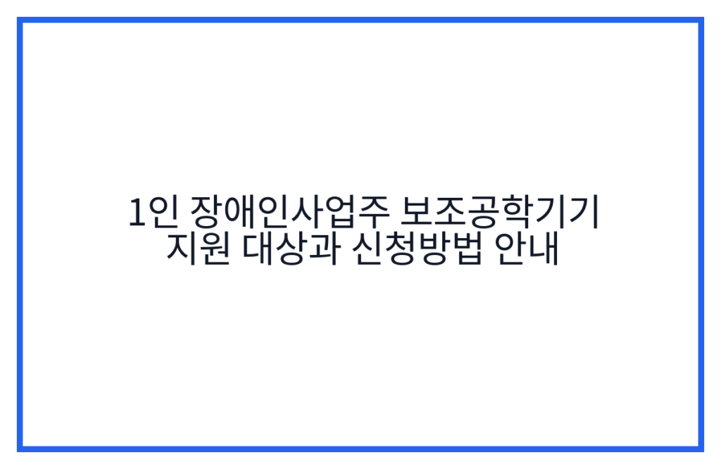 1인 장애인사업주 보조공학기기 지원 대상과 신청방법 안내