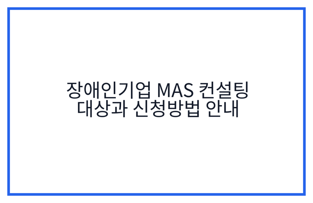 장애인기업 MAS 컨설팅 대상과 신청방법 안내