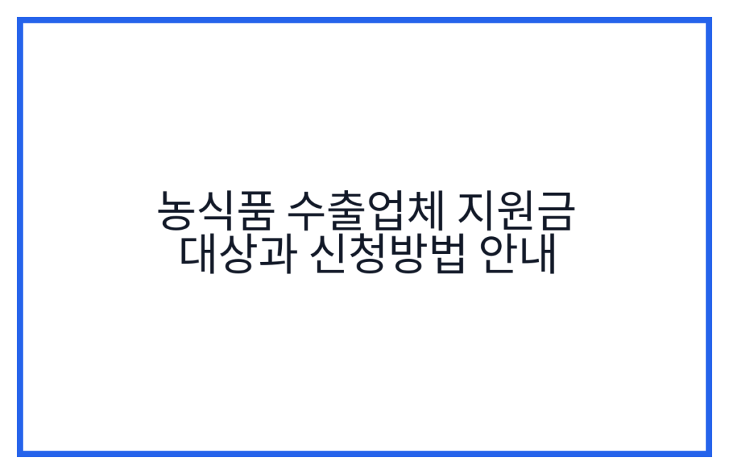 농식품 수출업체 지원금 대상과 신청방법 안내