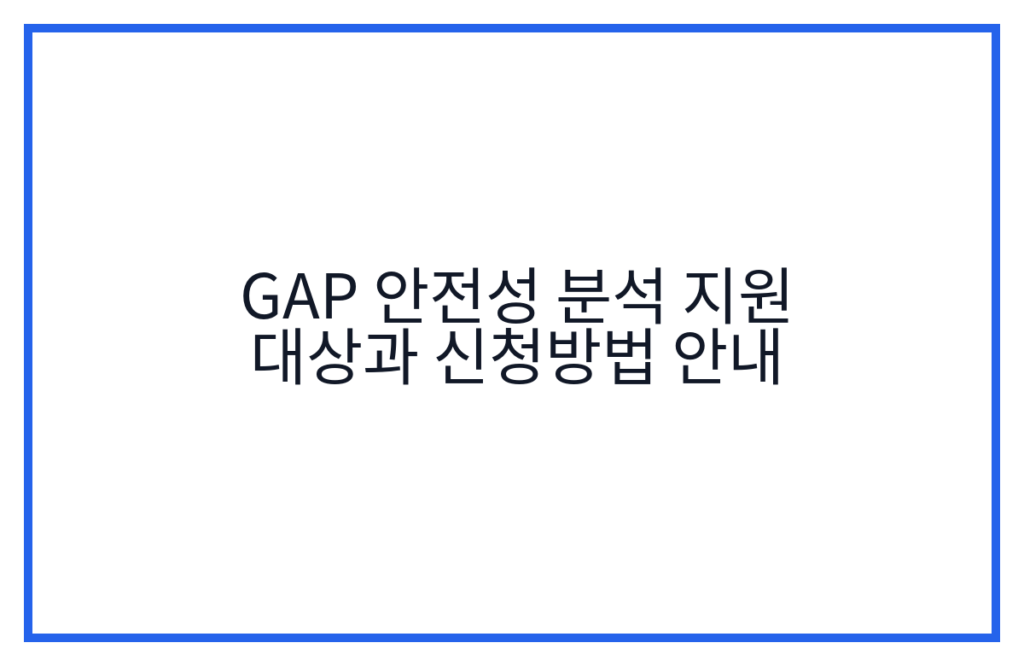 GAP 안전성 분석 지원 대상과 신청방법 안내