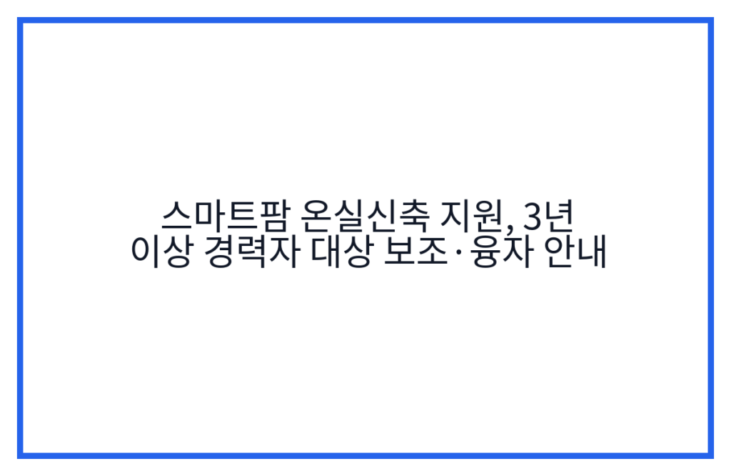 스마트팜 온실신축 지원, 3년 이상 경력자 대상 보조·융자 안내