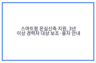 스마트팜 온실신축 지원, 3년 이상 경력자 대상 보조·융자 안내
