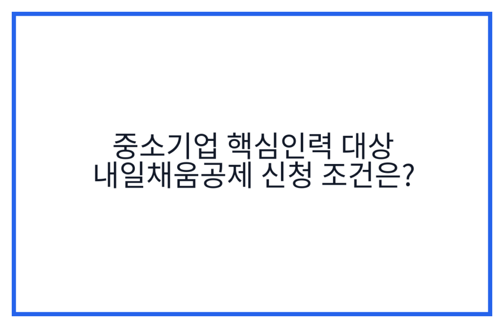 중소기업 핵심인력 대상 내일채움공제 신청 조건은?