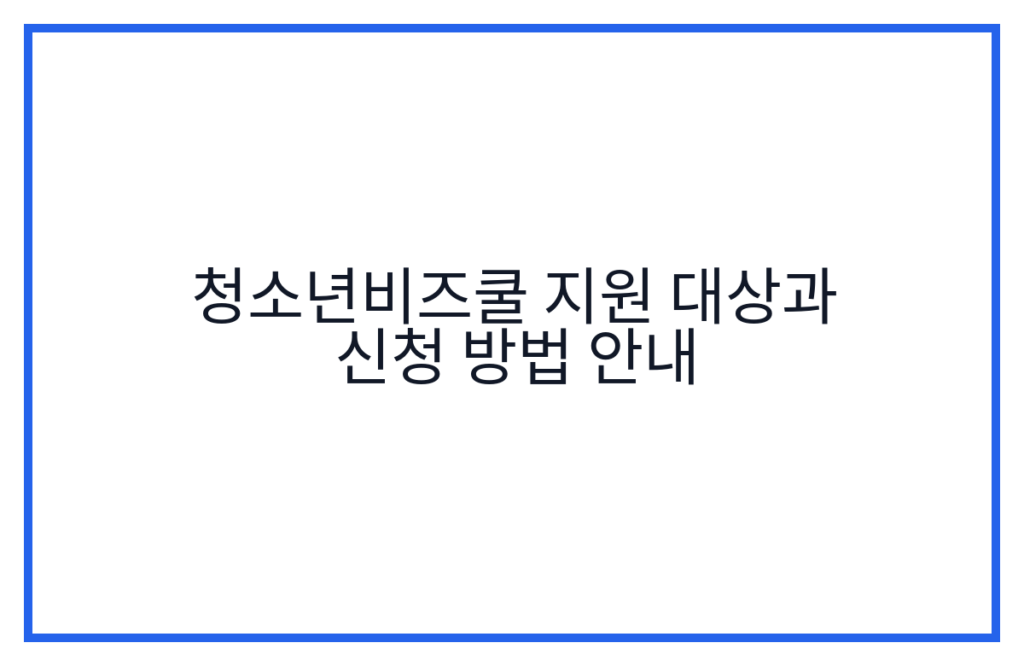청소년비즈쿨 지원 대상과 신청 방법 안내