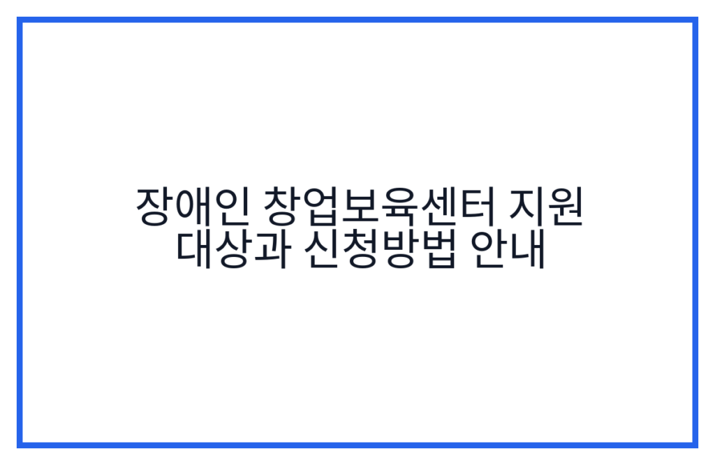 장애인 창업보육센터 지원 대상과 신청방법 안내