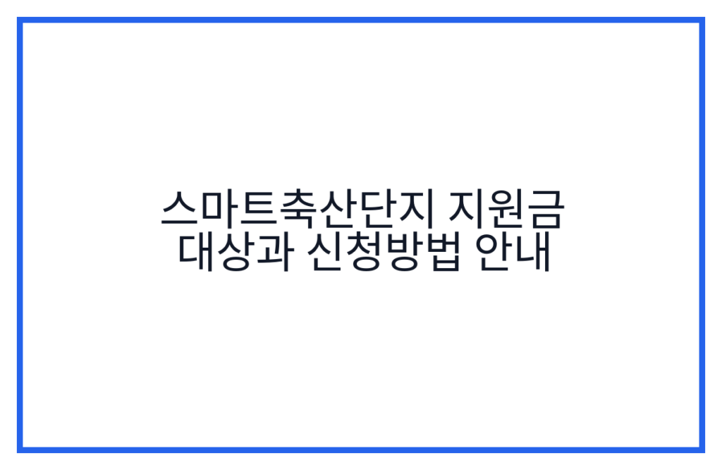 스마트축산단지 지원금 대상과 신청방법 안내