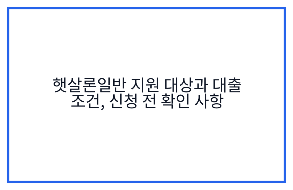 햇살론일반 지원 대상과 대출 조건, 신청 전 확인 사항