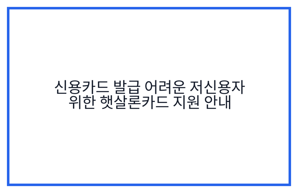 신용카드 발급 어려운 저신용자 위한 햇살론카드 지원 안내