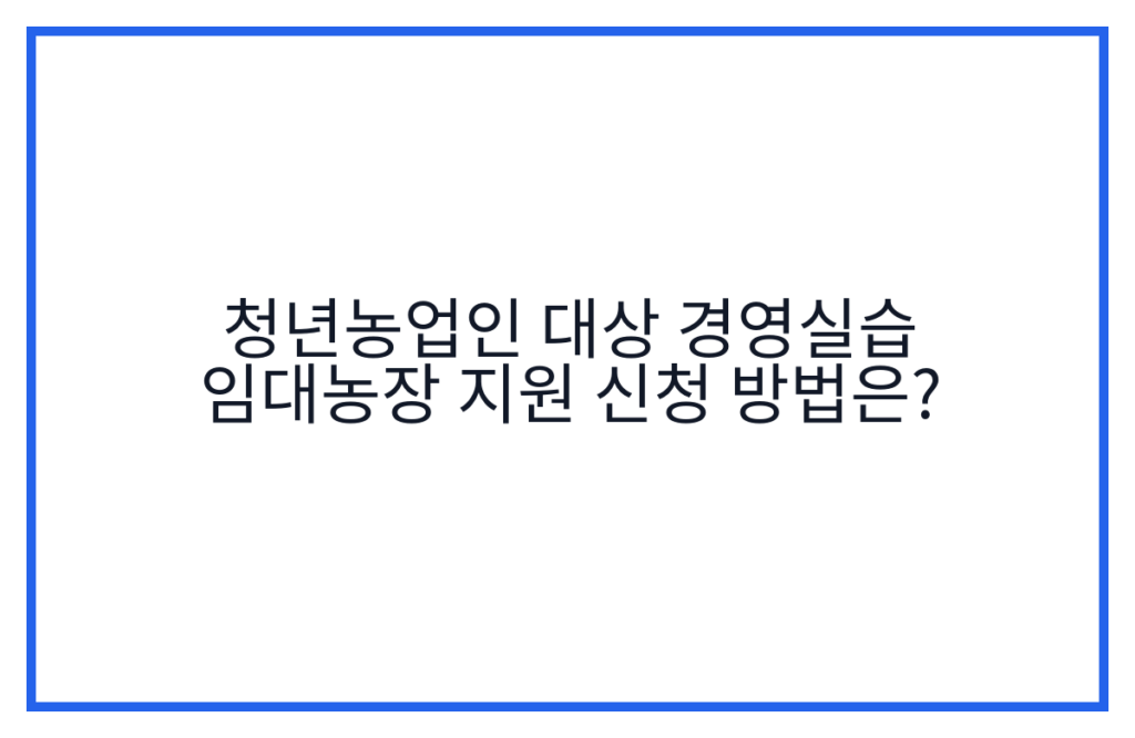 청년농업인 대상 경영실습 임대농장 지원 신청 방법은?
