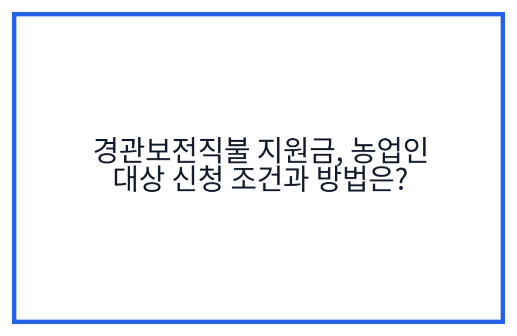 경관보전직불 지원금, 농업인 대상 신청 조건과 방법은?