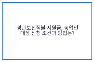 경관보전직불 지원금, 농업인 대상 신청 조건과 방법은?