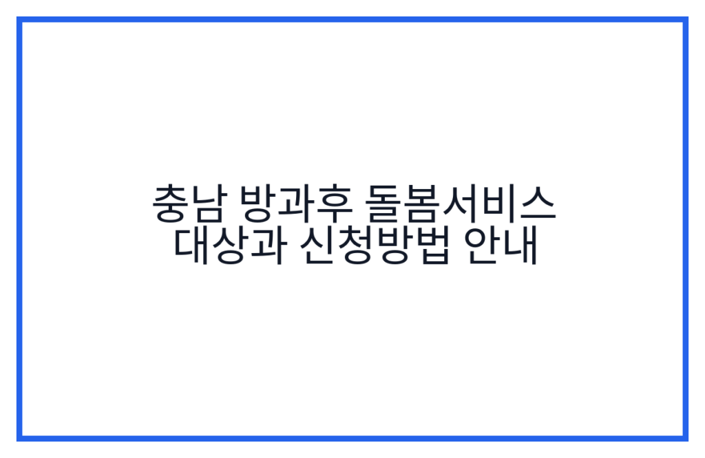 충남 방과후 돌봄서비스 대상과 신청방법 안내