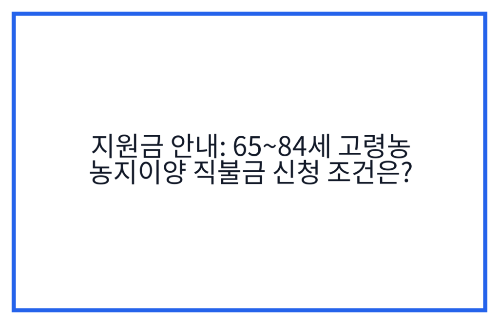 지원금 안내: 65~84세 고령농 농지이양 직불금 신청 조건은?
