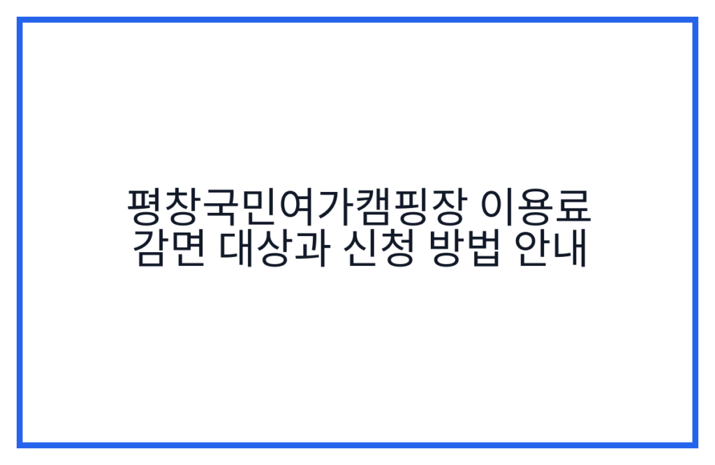 평창국민여가캠핑장 이용료 감면 대상과 신청 방법 안내