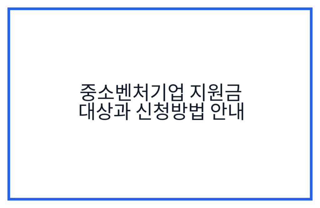 중소벤처기업 지원금 대상과 신청방법 안내