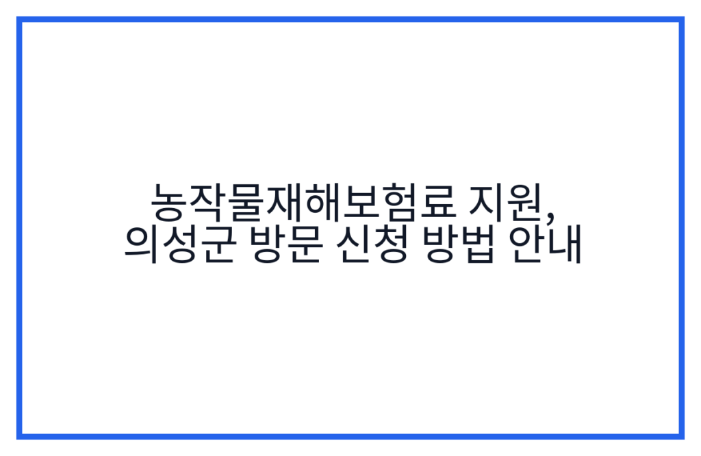 농작물재해보험료 지원, 의성군 방문 신청 방법 안내