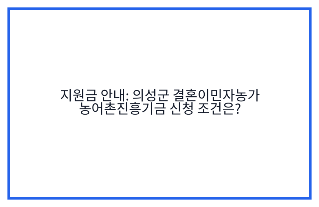 지원금 안내: 의성군 결혼이민자농가 농어촌진흥기금 신청 조건은?