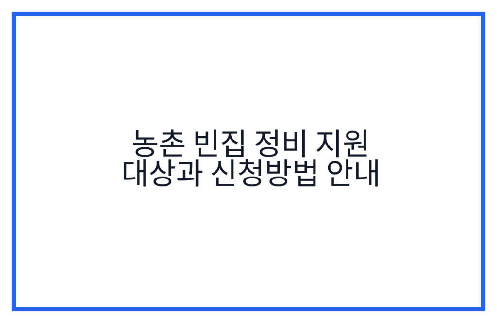 농촌 빈집 정비 지원 대상과 신청방법 안내