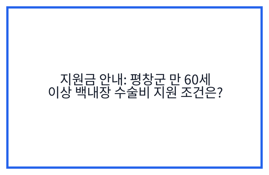 지원금 안내: 평창군 만 60세 이상 백내장 수술비 지원 조건은?