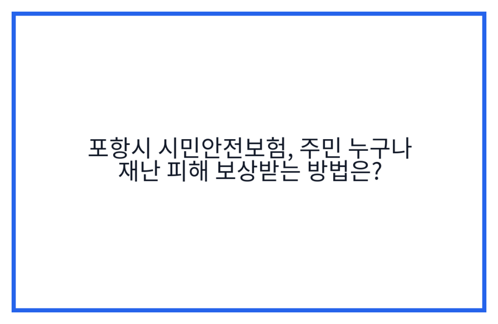 포항시 시민안전보험, 주민 누구나 재난 피해 보상받는 방법은?