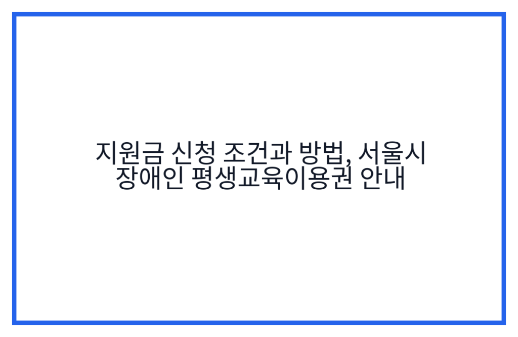 지원금 신청 조건과 방법, 서울시 장애인 평생교육이용권 안내