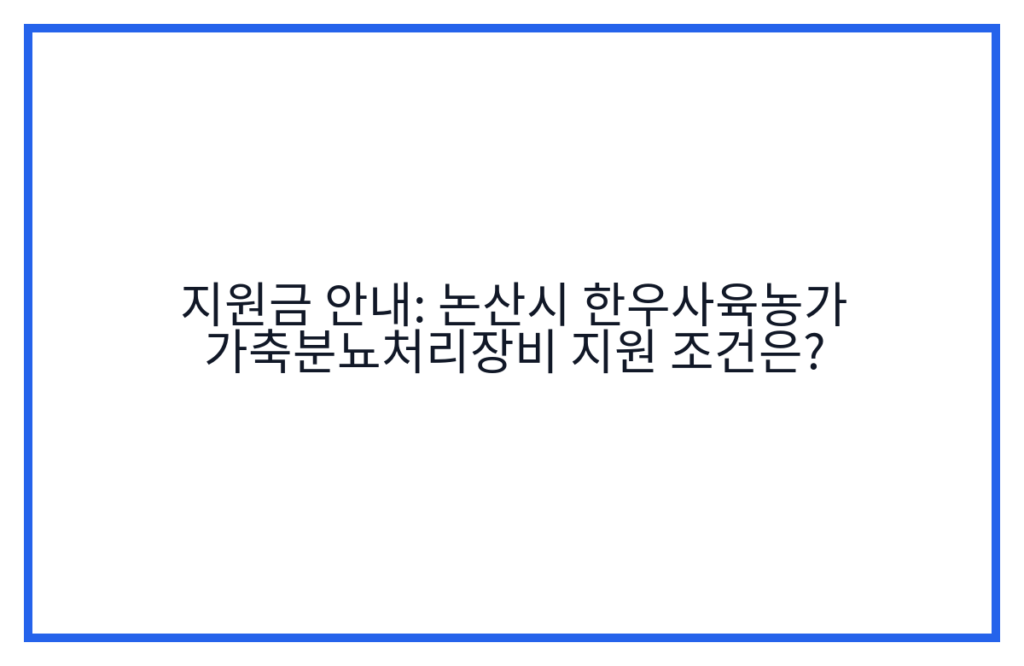 지원금 안내: 논산시 한우사육농가 가축분뇨처리장비 지원 조건은?