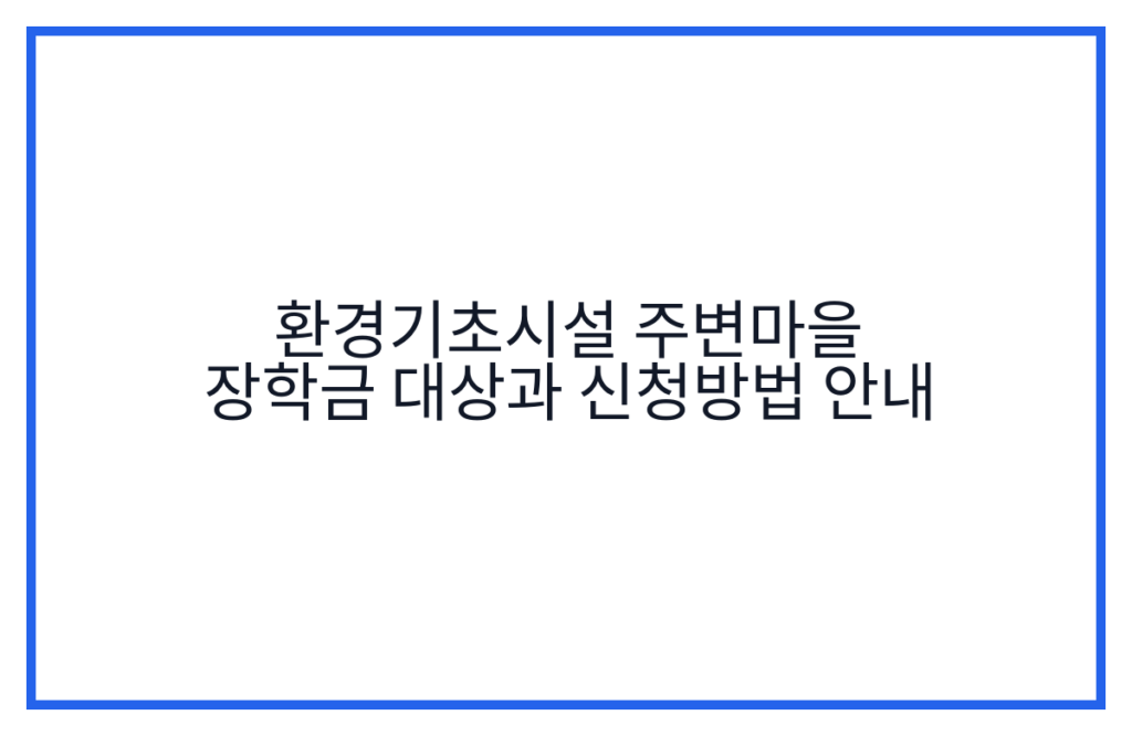 환경기초시설 주변마을 장학금 대상과 신청방법 안내