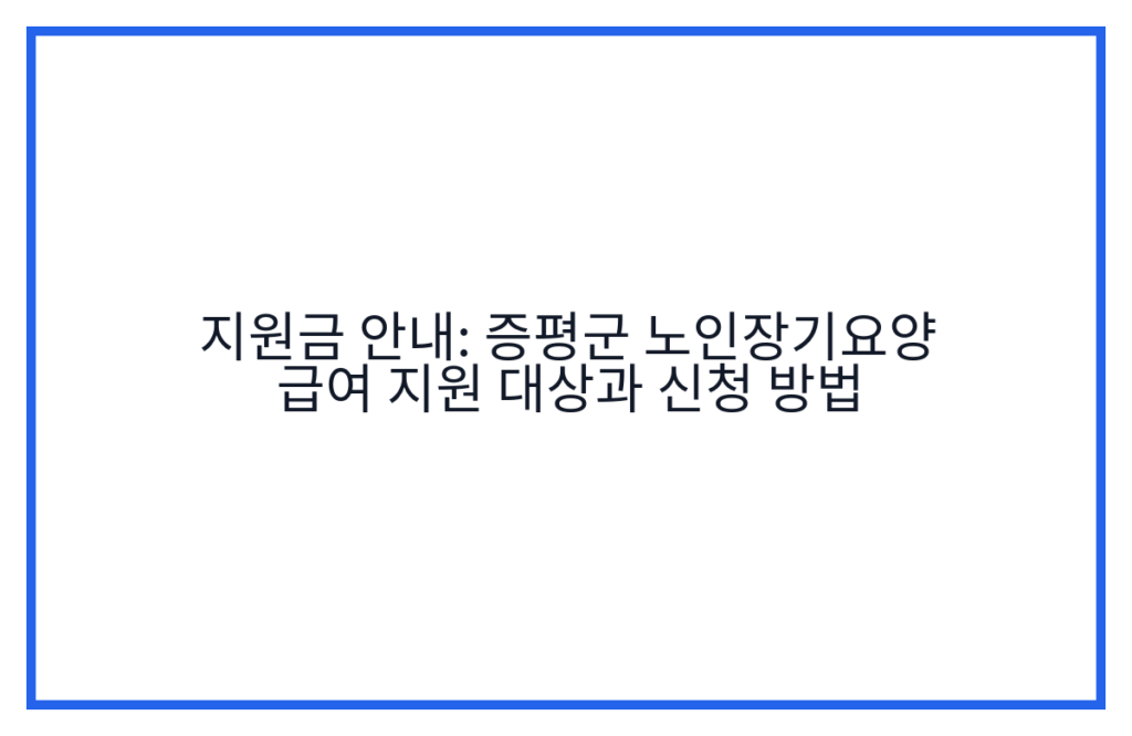 지원금 안내: 증평군 노인장기요양 급여 지원 대상과 신청 방법