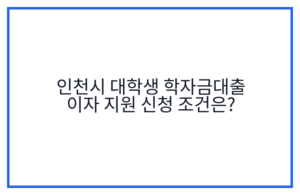 인천시 대학생 학자금대출 이자 지원 신청 조건은?