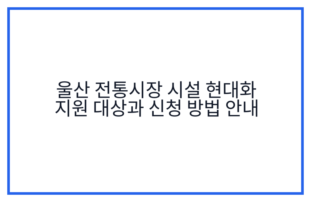울산 전통시장 시설 현대화 지원 대상과 신청 방법 안내