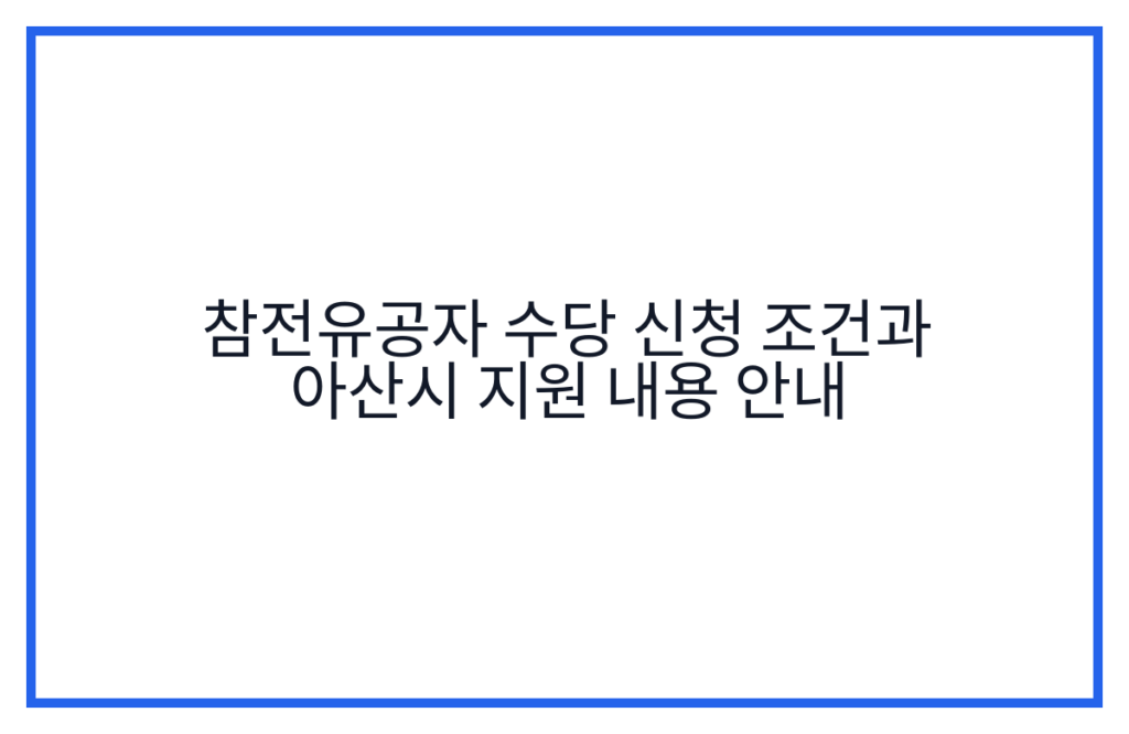 참전유공자 수당 신청 조건과 아산시 지원 내용 안내