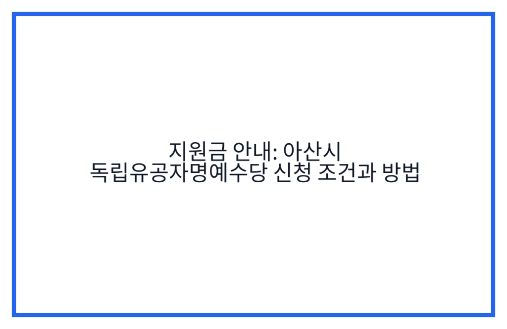지원금 안내: 아산시 독립유공자명예수당 신청 조건과 방법