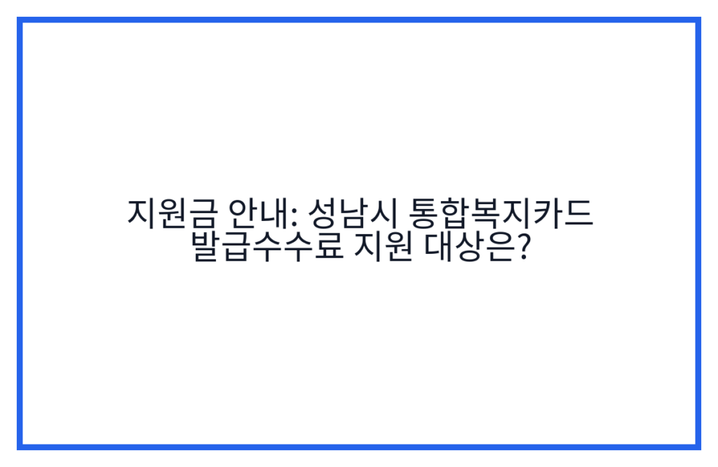 지원금 안내: 성남시 통합복지카드 발급수수료 지원 대상은?