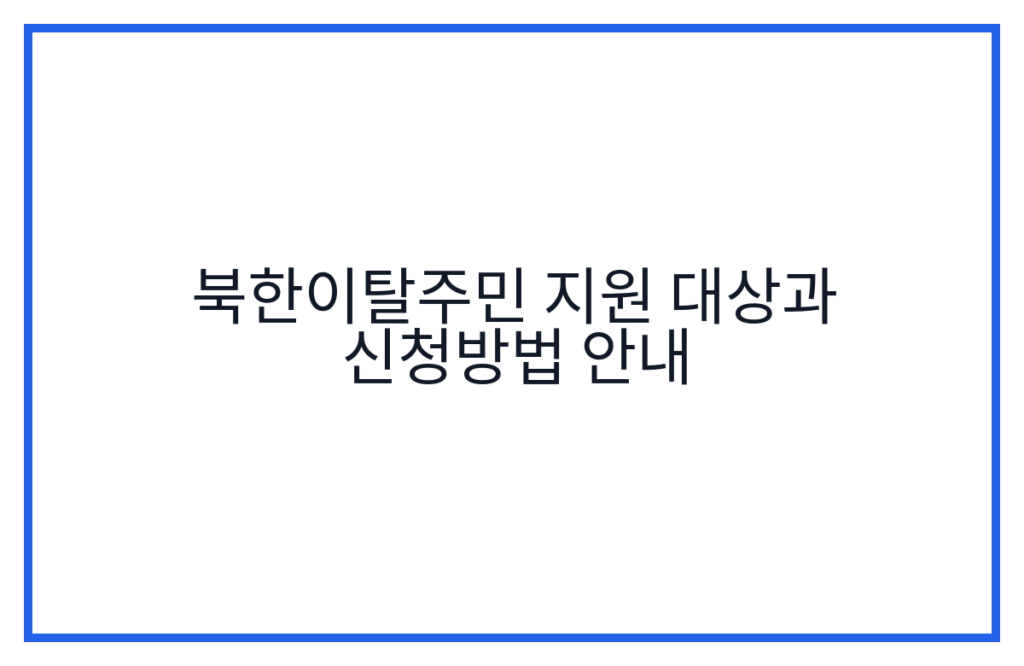 북한이탈주민 지원 대상과 신청방법 안내