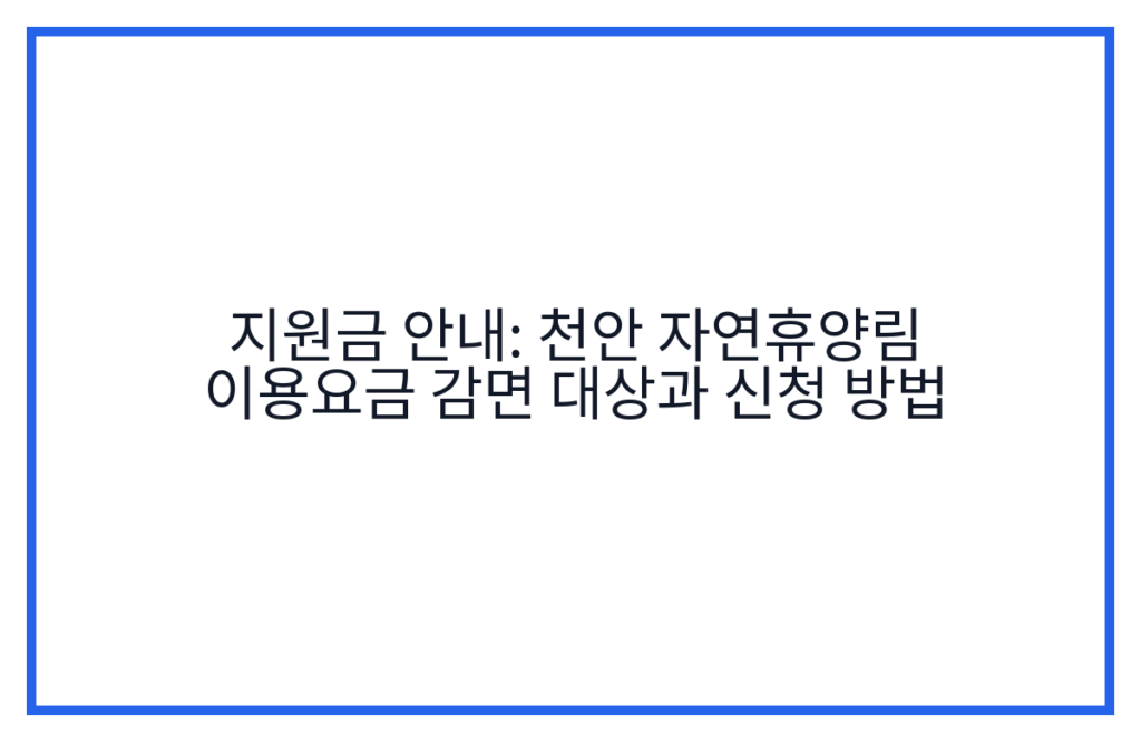 지원금 안내: 천안 자연휴양림 이용요금 감면 대상과 신청 방법