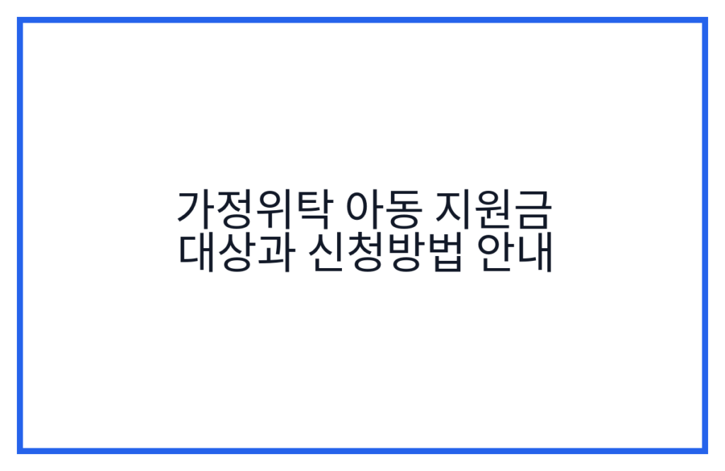 가정위탁 아동 지원금 대상과 신청방법 안내