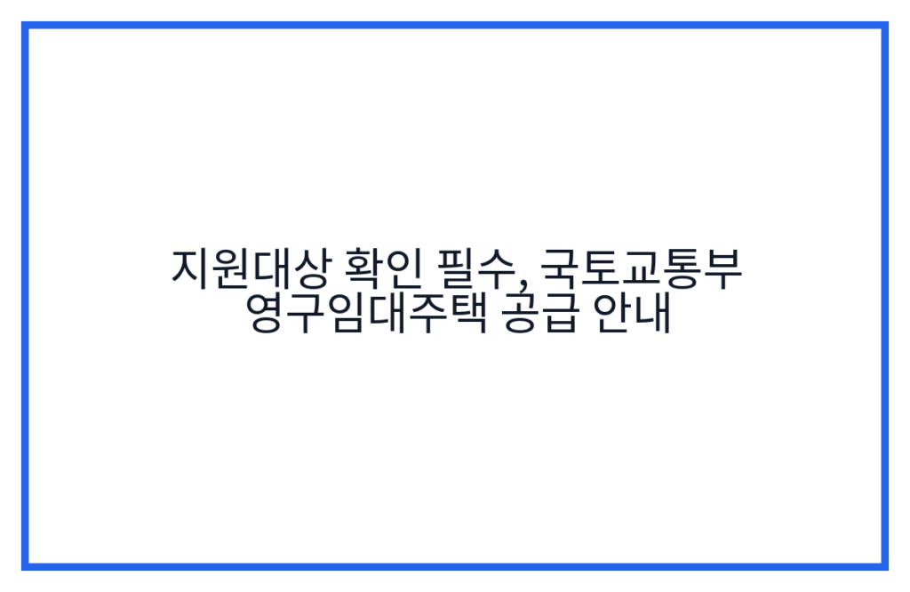 지원대상 확인 필수, 국토교통부 영구임대주택 공급 안내