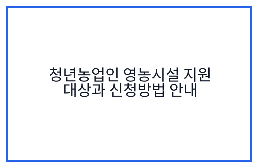 청년농업인 영농시설 지원 대상과 신청방법 안내