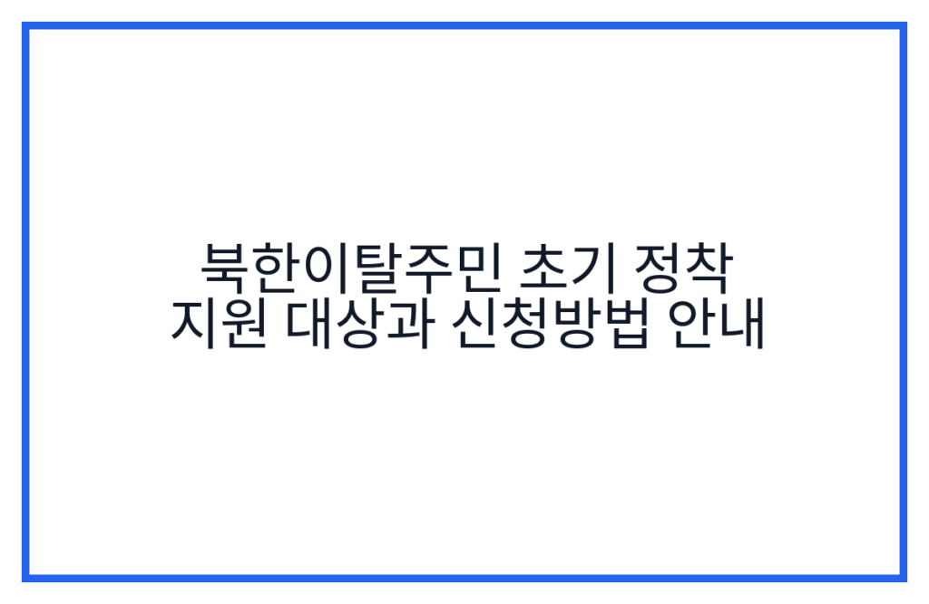 북한이탈주민 초기 정착 지원 대상과 신청방법 안내