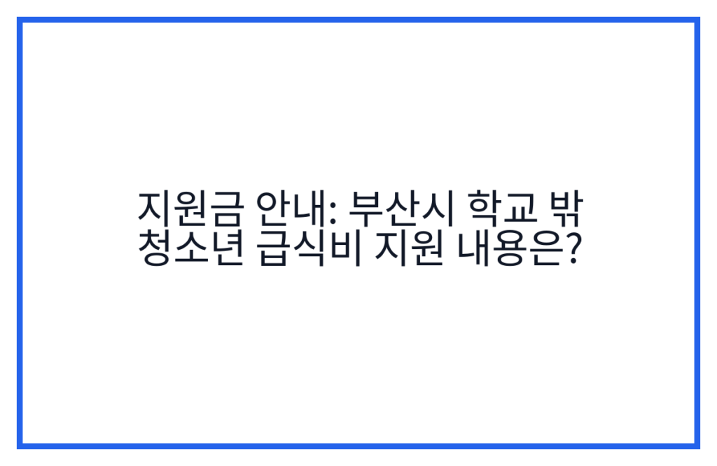 지원금 안내: 부산시 학교 밖 청소년 급식비 지원 내용은?