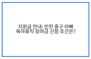 지원금 안내: 인천 중구 아빠 육아휴직 장려금 신청 조건은?