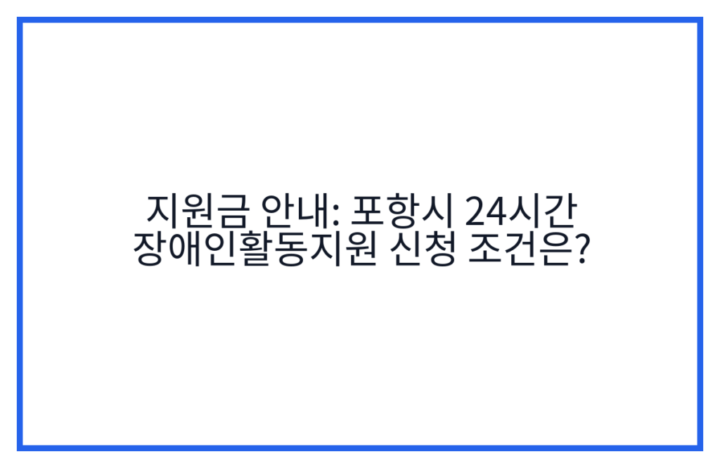 지원금 안내: 포항시 24시간 장애인활동지원 신청 조건은?