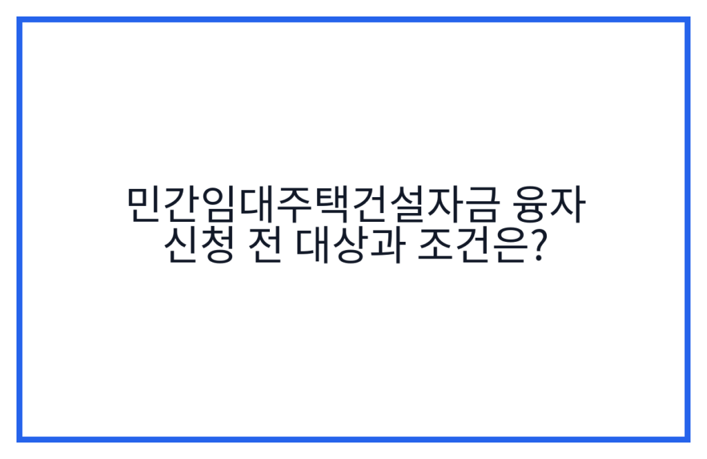 민간임대주택건설자금 융자 신청 전 대상과 조건은?