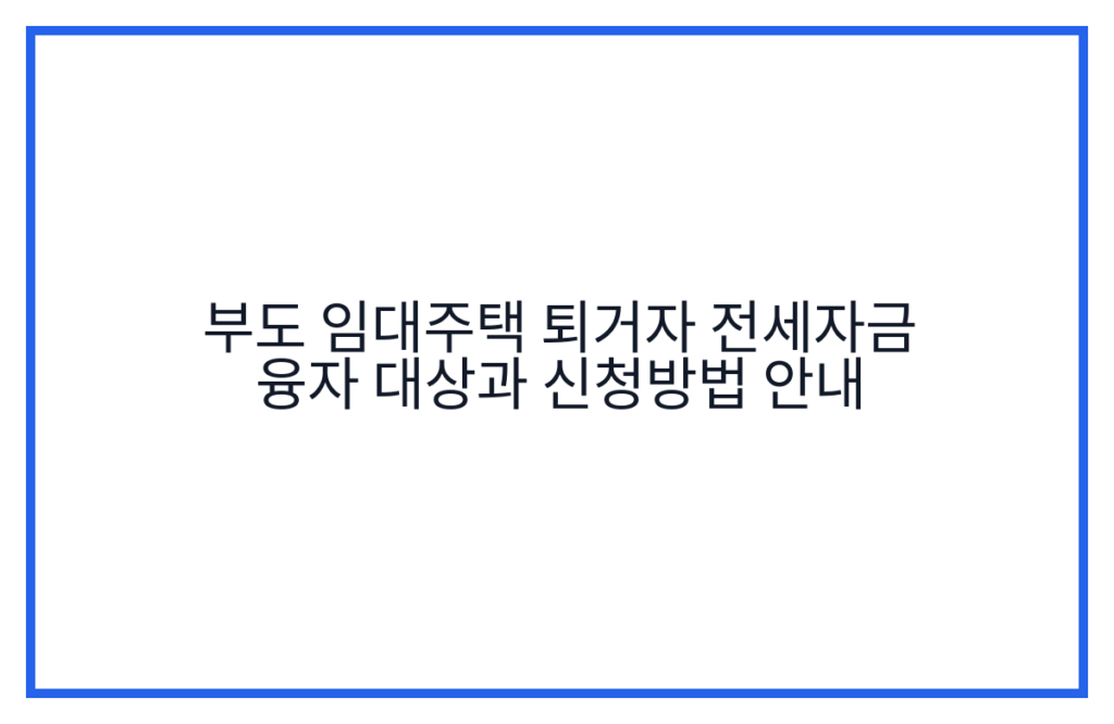 부도 임대주택 퇴거자 전세자금 융자 대상과 신청방법 안내