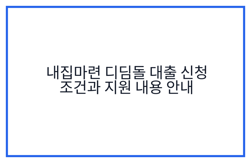 내집마련 디딤돌 대출 신청 조건과 지원 내용 안내
