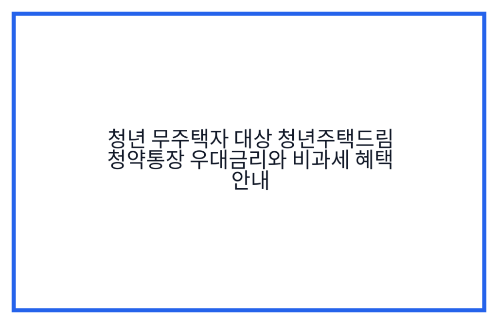 청년 무주택자 대상 청년주택드림 청약통장 우대금리와 비과세 혜택 안내